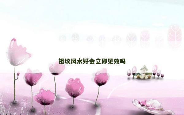 祖坟风水好会立即见效吗