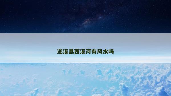 遂溪县西溪河有风水吗