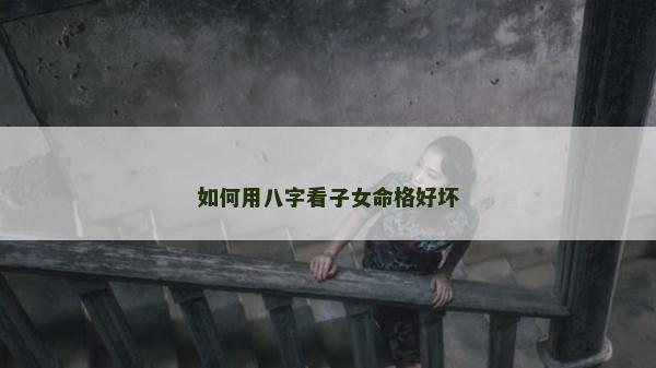 如何用八字看子女命格好坏