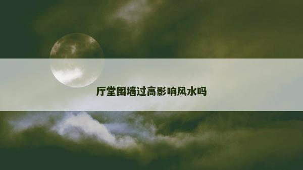 厅堂围墙过高影响风水吗