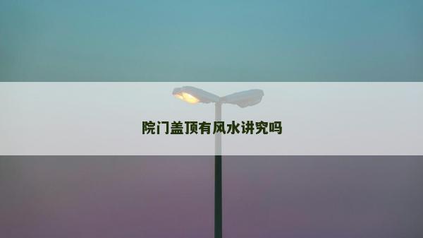 院门盖顶有风水讲究吗