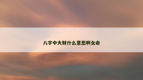 八字中大财什么意思啊女命