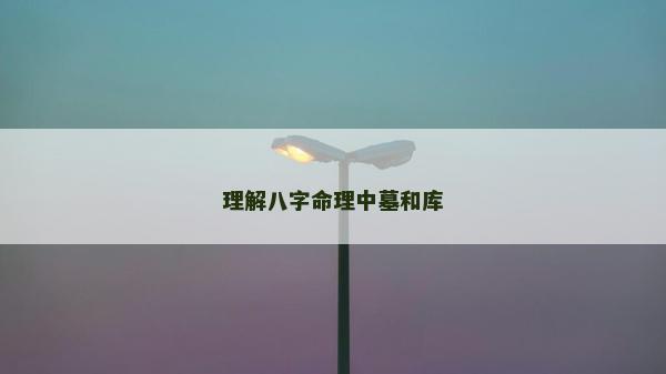 理解八字命理中墓和库