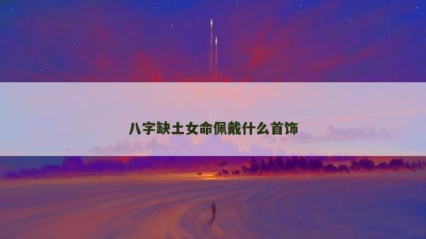 八字缺土女命佩戴什么首饰