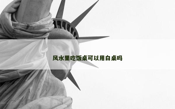 风水里吃饭桌可以用白桌吗
