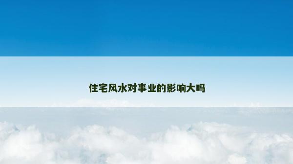 住宅风水对事业的影响大吗