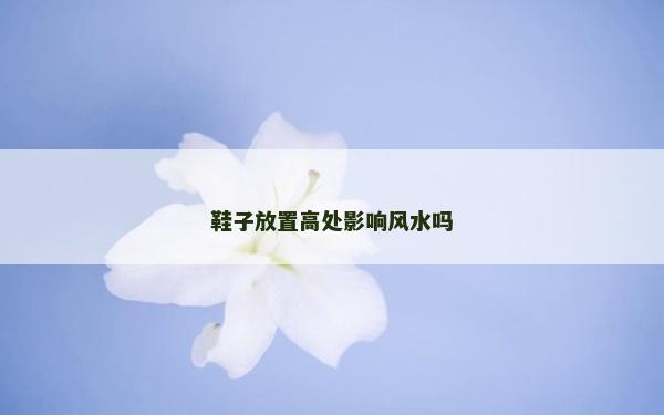 鞋子放置高处影响风水吗