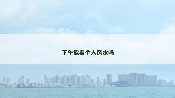 下午能看个人风水吗