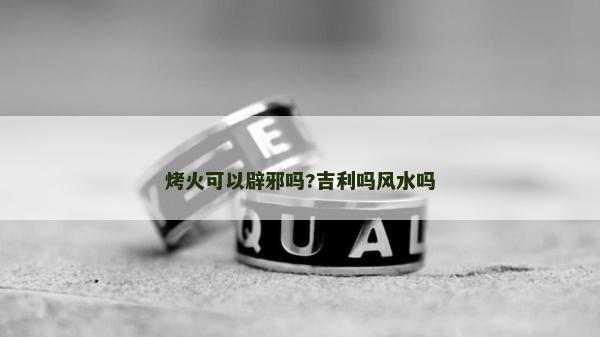 烤火可以辟邪吗?吉利吗风水吗