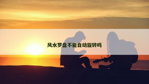 风水罗盘不能自动旋转吗