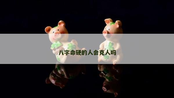 八字命硬的人会克人吗
