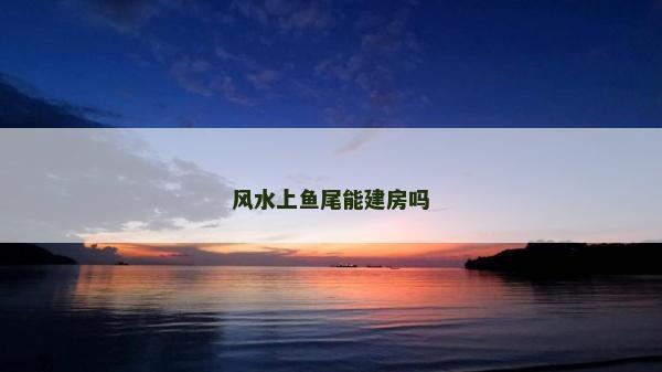 风水上鱼尾能建房吗