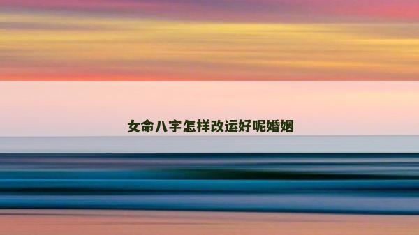 女命八字怎样改运好呢婚姻