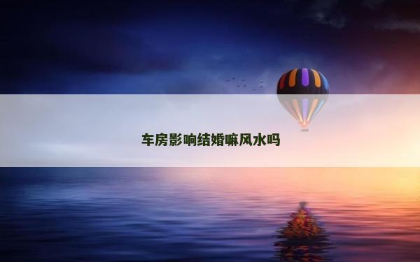 车房影响结婚嘛风水吗