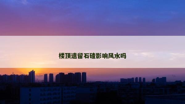 楼顶遗留石碴影响风水吗