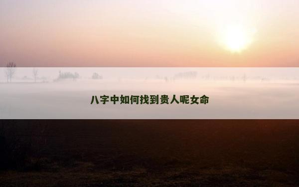 八字中如何找到贵人呢女命