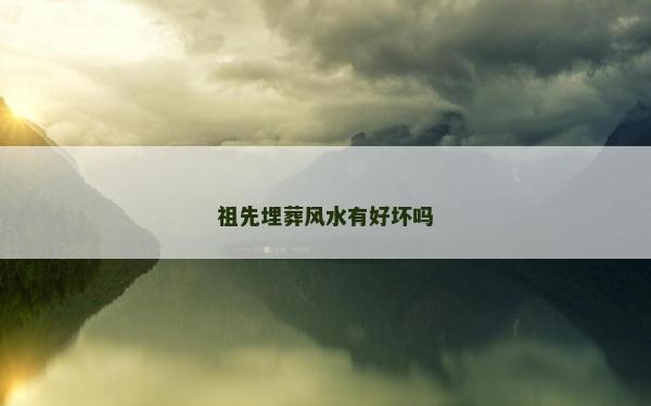 祖先埋葬风水有好坏吗