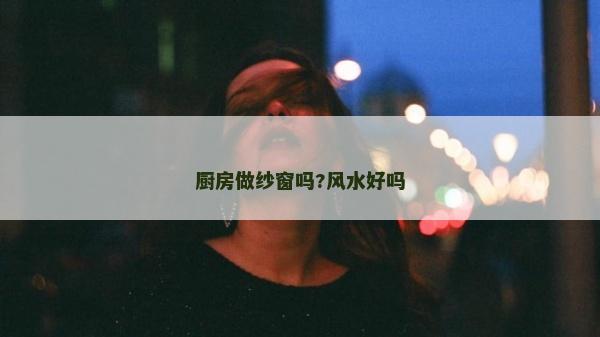 厨房做纱窗吗?风水好吗