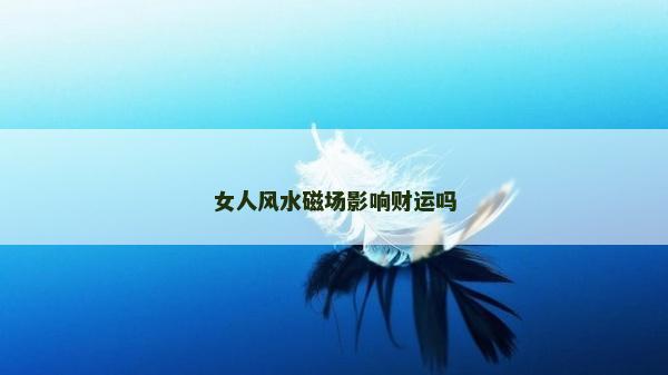 女人风水磁场影响财运吗