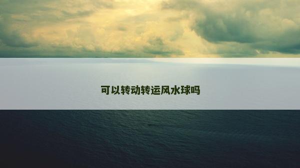 可以转动转运风水球吗