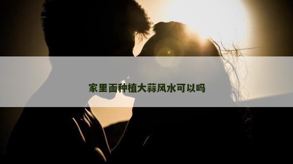 家里面种植大蒜风水可以吗