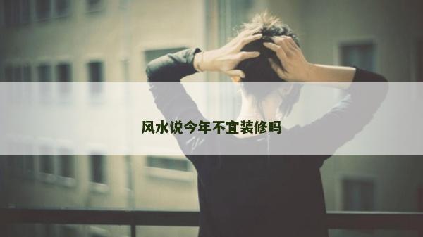 风水说今年不宜装修吗