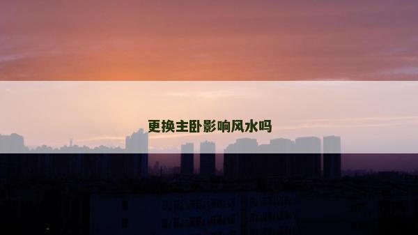更换主卧影响风水吗
