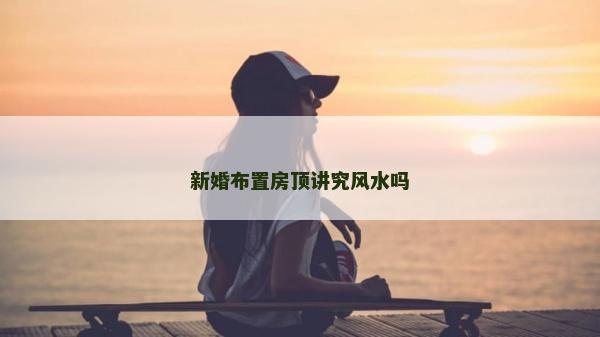 新婚布置房顶讲究风水吗