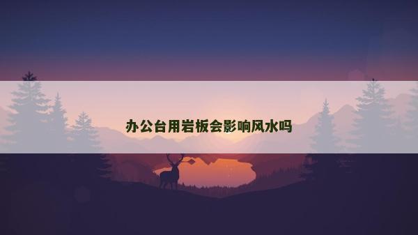 办公台用岩板会影响风水吗