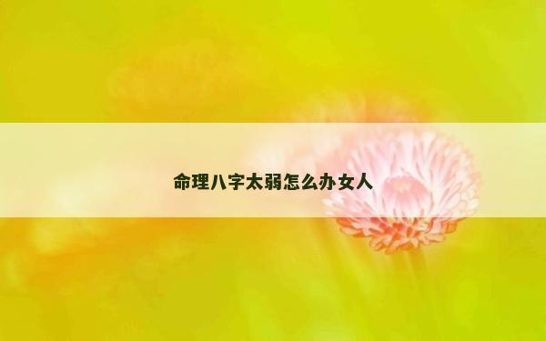 命理八字太弱怎么办女人
