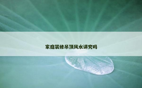 家庭装修吊顶风水讲究吗