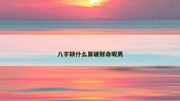 八字缺什么算破财命呢男
