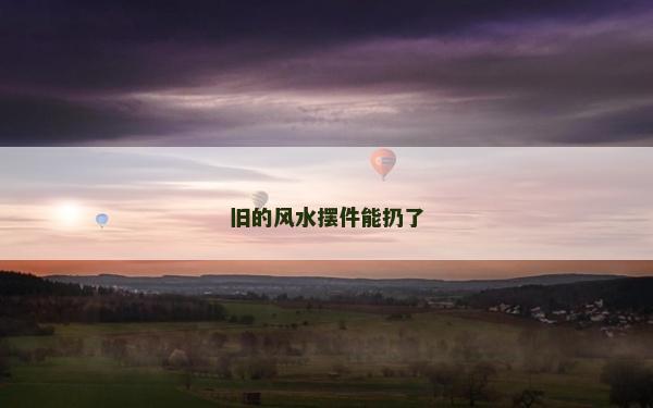 旧的风水摆件能扔了