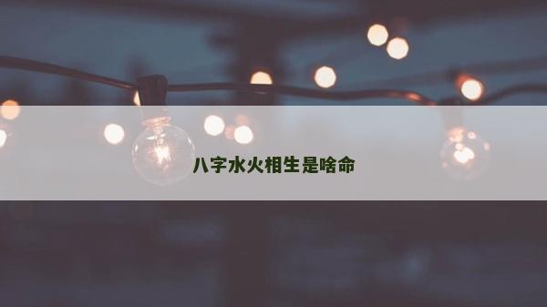 八字水火相生是啥命
