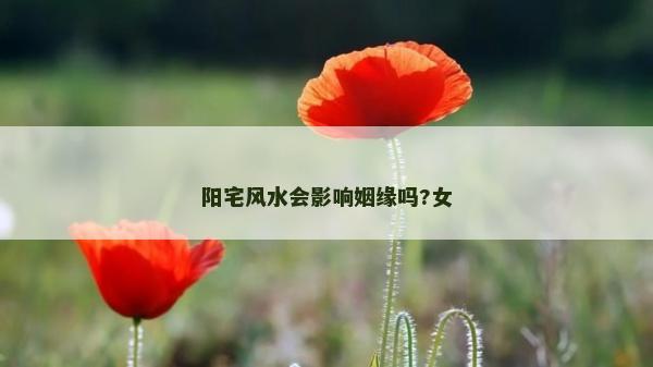 阳宅风水会影响姻缘吗?女