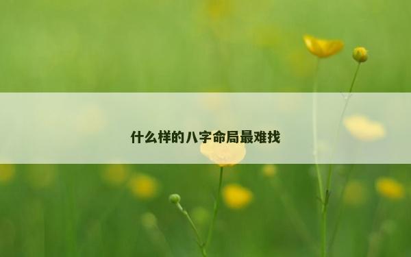 什么样的八字命局最难找