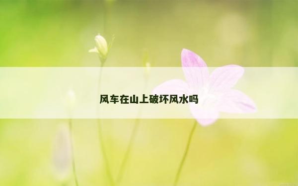 风车在山上破坏风水吗