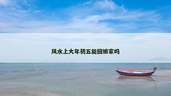 风水上大年初五能回娘家吗