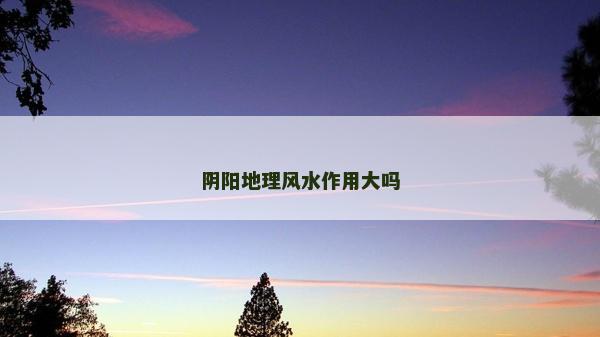 阴阳地理风水作用大吗