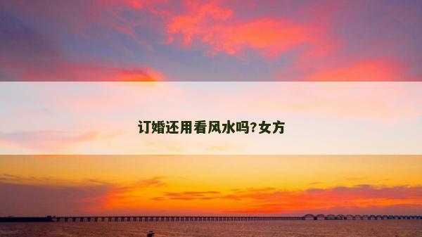订婚还用看风水吗?女方