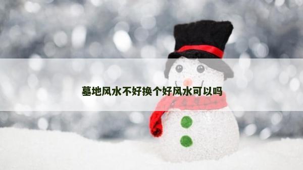 墓地风水不好换个好风水可以吗