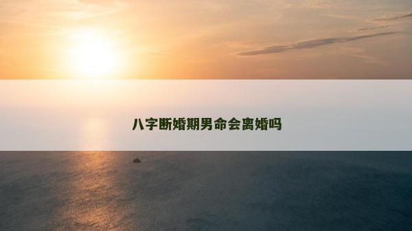 八字断婚期男命会离婚吗