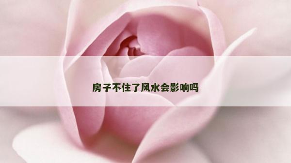 房子不住了风水会影响吗