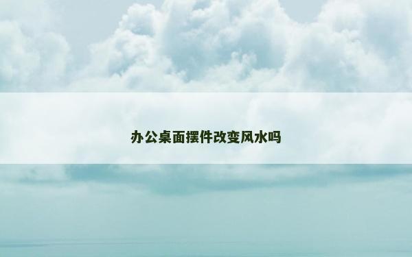 办公桌面摆件改变风水吗