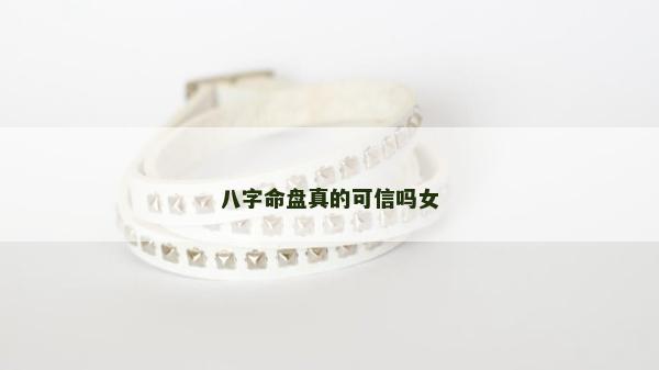 八字命盘真的可信吗女