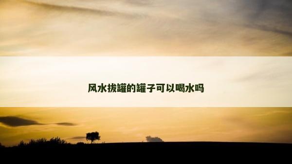 风水拔罐的罐子可以喝水吗