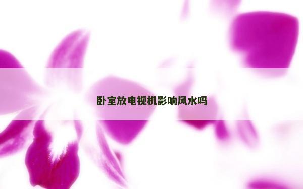 卧室放电视机影响风水吗