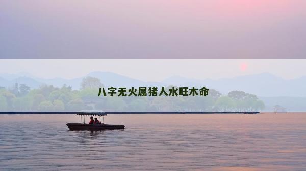 八字无火属猪人水旺木命