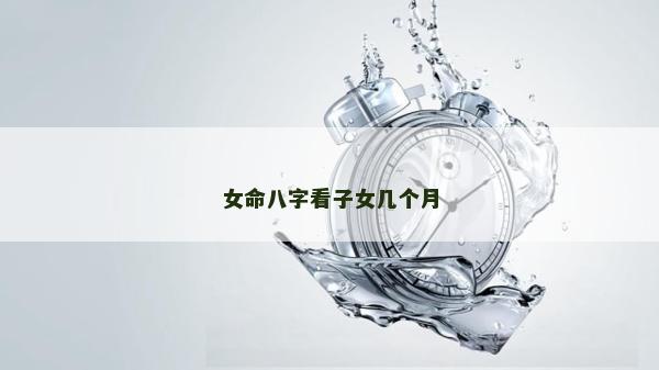 女命八字看子女几个月