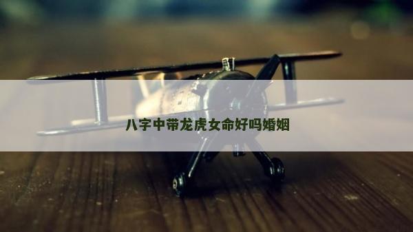 八字中带龙虎女命好吗婚姻